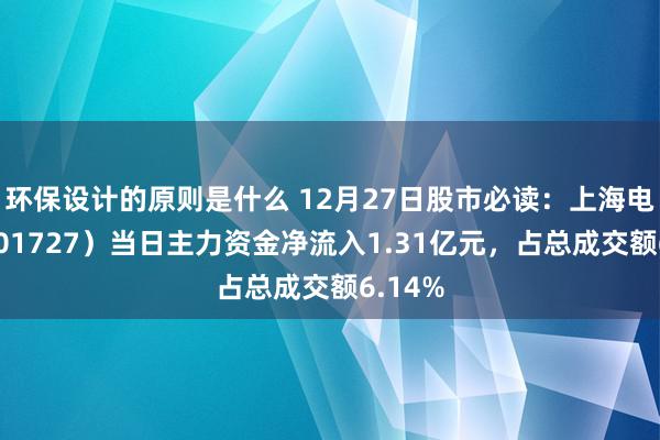 环保设计的原则是什么 12月27日股市必读：上海电气（601727）当日主力资金净流入1.31亿元，占总成交额6.14%