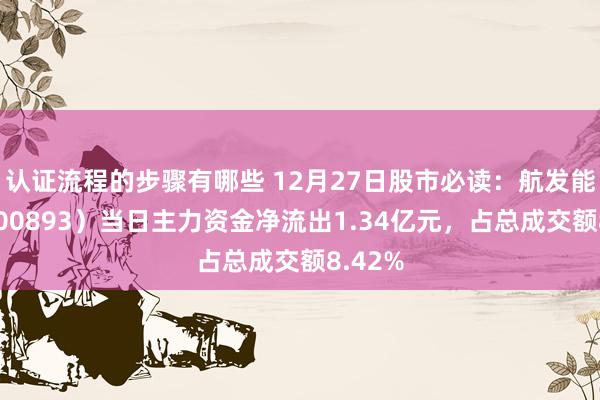 认证流程的步骤有哪些 12月27日股市必读：航发能源（600893）当日主力资金净流出1.34亿元，占总成交额8.42%