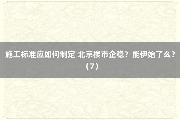 施工标准应如何制定 北京楼市企稳？能伊始了么？（7）