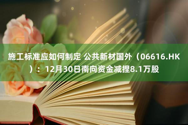 施工标准应如何制定 公共新材国外（06616.HK）：12月30日南向资金减捏8.1万股