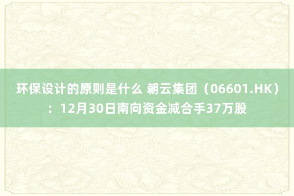 环保设计的原则是什么 朝云集团（06601.HK）：12月30日南向资金减合手37万股