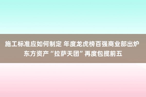 施工标准应如何制定 年度龙虎榜百强商业部出炉 东方资产“拉萨天团”再度包揽前五