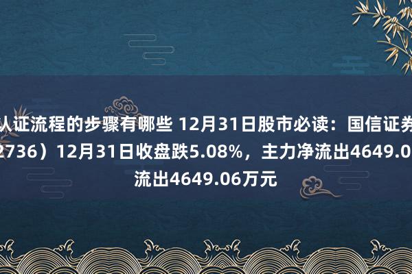 认证流程的步骤有哪些 12月31日股市必读：国信证券（002736）12月31日收盘跌5.08%，主力净流出4649.06万元