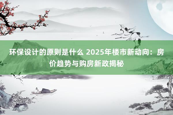 环保设计的原则是什么 2025年楼市新动向：房价趋势与购房新政揭秘