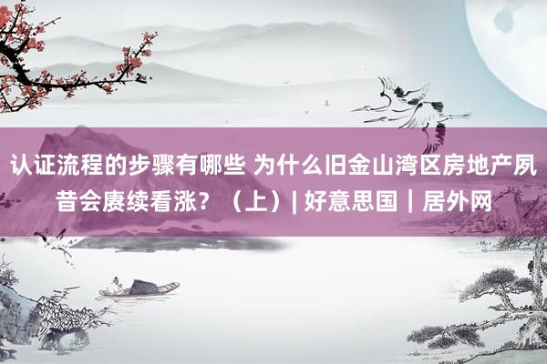 认证流程的步骤有哪些 为什么旧金山湾区房地产夙昔会赓续看涨？（上）| 好意思国｜居外网