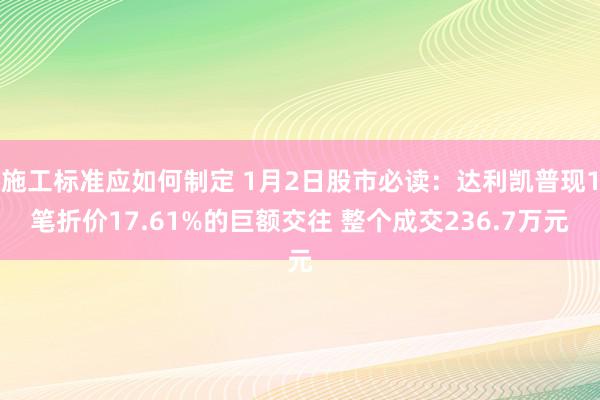 施工标准应如何制定 1月2日股市必读：达利凯普现1笔折价17.61%的巨额交往 整个成交236.7万元