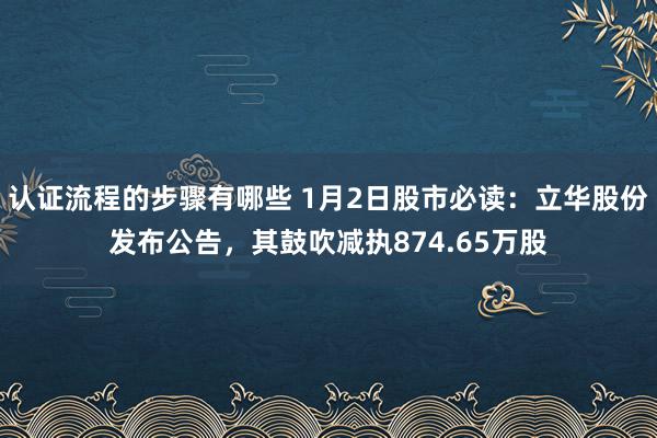 认证流程的步骤有哪些 1月2日股市必读：立华股份发布公告，其鼓吹减执874.65万股