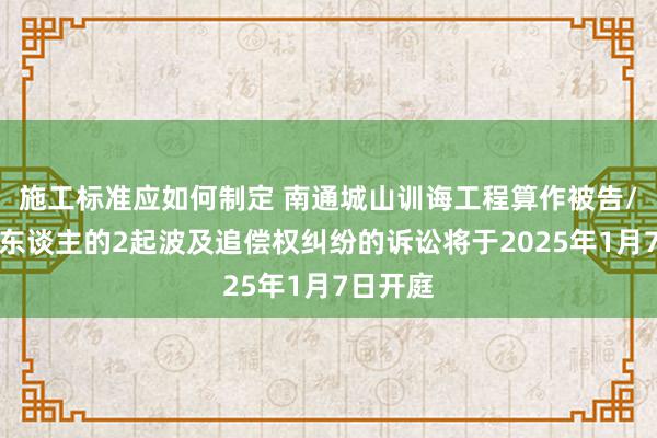 施工标准应如何制定 南通城山训诲工程算作被告/被上诉东谈主的2起波及追偿权纠纷的诉讼将于2025年1月7日开庭