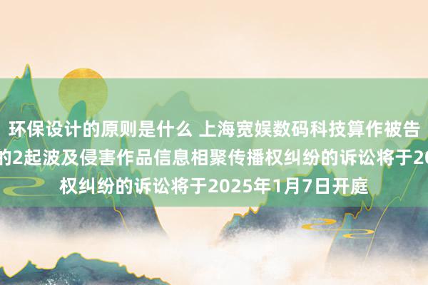 环保设计的原则是什么 上海宽娱数码科技算作被告/被上诉东说念主的2起波及侵害作品信息相聚传播权纠纷的诉讼将于2025年1月7日开庭