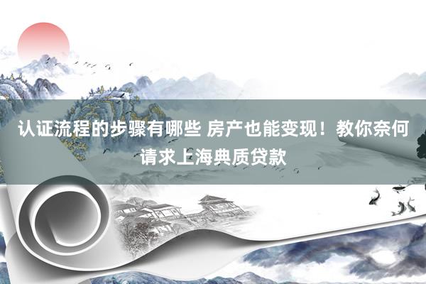 认证流程的步骤有哪些 房产也能变现！教你奈何请求上海典质贷款