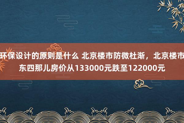 环保设计的原则是什么 北京楼市防微杜渐，北京楼市东四那儿房价从133000元跌至122000元