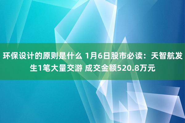 环保设计的原则是什么 1月6日股市必读：天智航发生1笔大量交游 成交金额520.8万元