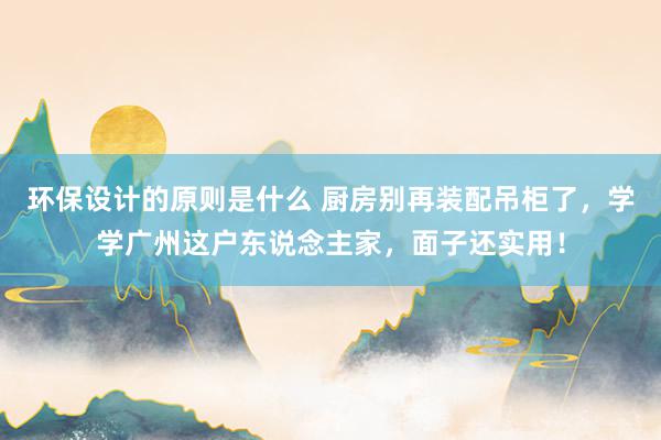 环保设计的原则是什么 厨房别再装配吊柜了，学学广州这户东说念主家，面子还实用！