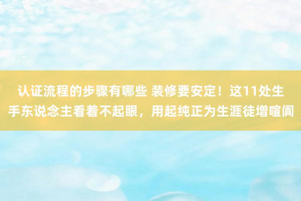 认证流程的步骤有哪些 装修要安定！这11处生手东说念主看着不起眼，用起纯正为生涯徒增喧阗