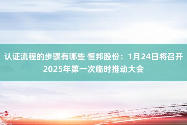 认证流程的步骤有哪些 恒邦股份：1月24日将召开2025年第一次临时推动大会