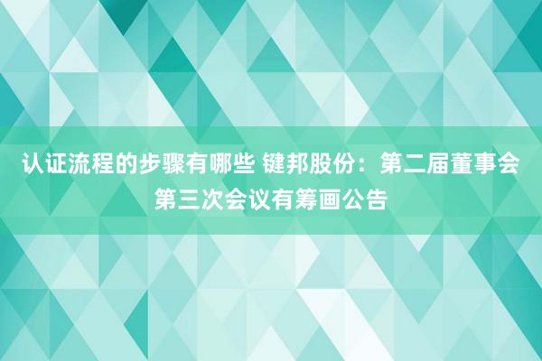 认证流程的步骤有哪些 键邦股份：第二届董事会第三次会议有筹画公告