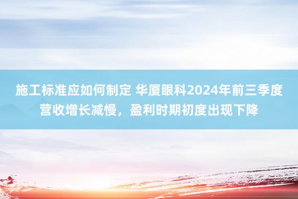 施工标准应如何制定 华厦眼科2024年前三季度营收增长减慢，盈利时期初度出现下降