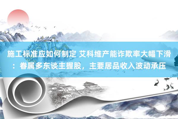 施工标准应如何制定 艾科维产能诈欺率大幅下滑：眷属多东谈主握股，主要居品收入波动承压