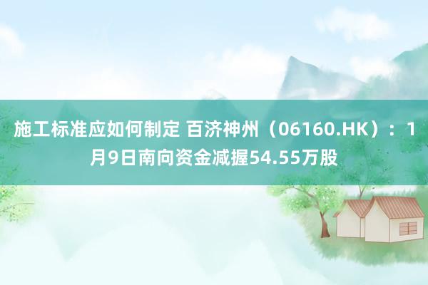 施工标准应如何制定 百济神州（06160.HK）：1月9日南向资金减握54.55万股