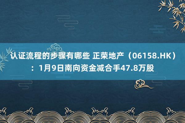 认证流程的步骤有哪些 正荣地产（06158.HK）：1月9日南向资金减合手47.8万股