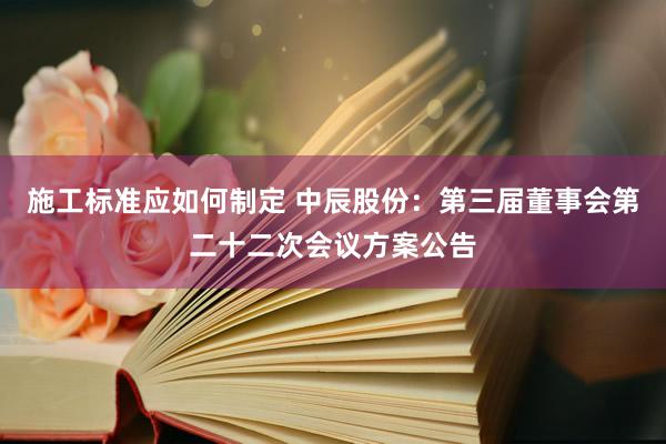 施工标准应如何制定 中辰股份：第三届董事会第二十二次会议方案公告