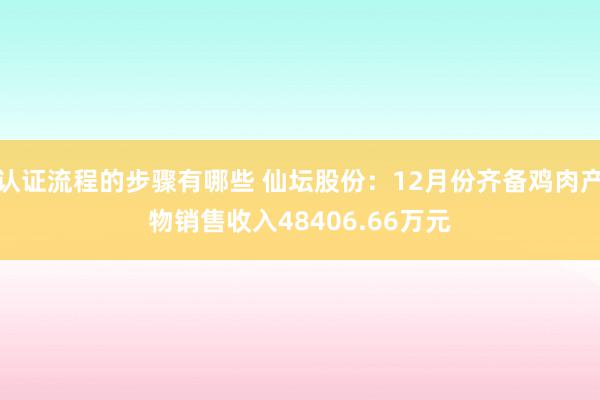 认证流程的步骤有哪些 仙坛股份：12月份齐备鸡肉产物销售收入48406.66万元