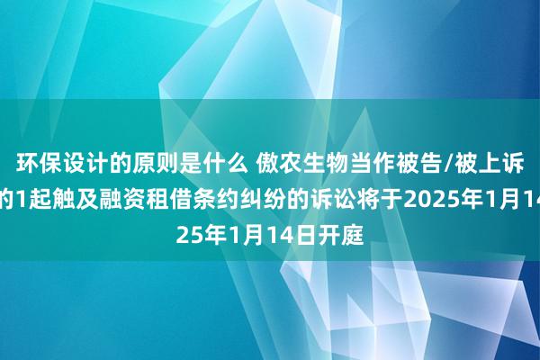 环保设计的原则是什么 傲农生物当作被告/被上诉东谈主的1起触及融资租借条约纠纷的诉讼将于2025年1月14日开庭