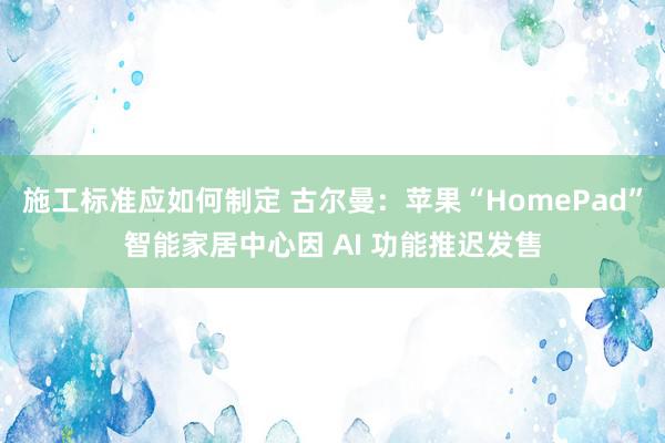 施工标准应如何制定 古尔曼：苹果“HomePad”智能家居中心因 AI 功能推迟发售