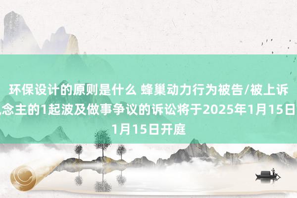 环保设计的原则是什么 蜂巢动力行为被告/被上诉东说念主的1起波及做事争议的诉讼将于2025年1月15日开庭