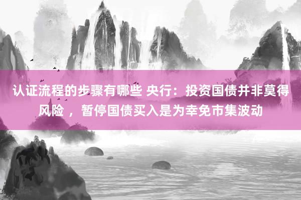 认证流程的步骤有哪些 央行：投资国债并非莫得风险 ，暂停国债买入是为幸免市集波动