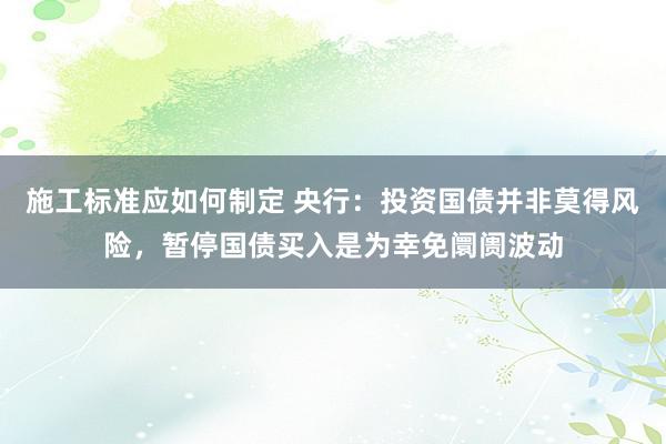 施工标准应如何制定 央行：投资国债并非莫得风险，暂停国债买入是为幸免阛阓波动