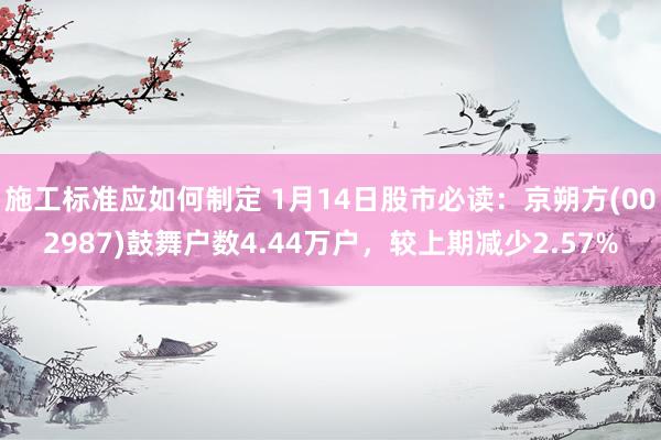 施工标准应如何制定 1月14日股市必读：京朔方(002987)鼓舞户数4.44万户，较上期减少2.57%