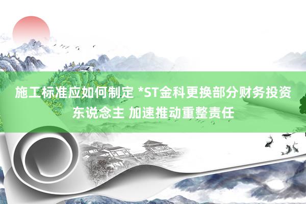 施工标准应如何制定 *ST金科更换部分财务投资东说念主 加速推动重整责任