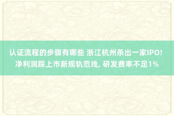 认证流程的步骤有哪些 浙江杭州杀出一家IPO! 净利润踩上市新规轨范线, 研发费率不足1%