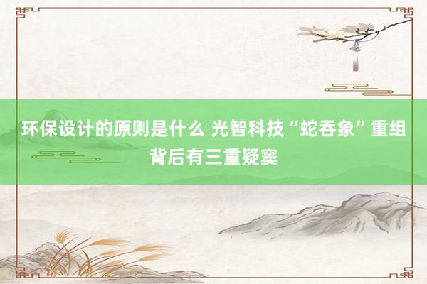 环保设计的原则是什么 光智科技“蛇吞象”重组背后有三重疑窦