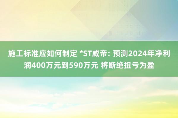 施工标准应如何制定 *ST威帝: 预测2024年净利润400万元到590万元 将断绝扭亏为盈