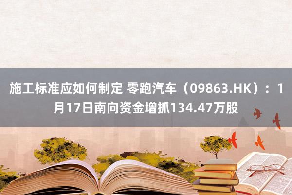 施工标准应如何制定 零跑汽车（09863.HK）：1月17日南向资金增抓134.47万股