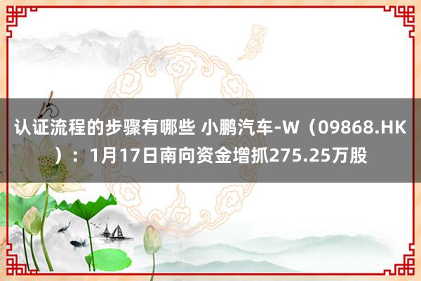 认证流程的步骤有哪些 小鹏汽车-W（09868.HK）：1月17日南向资金增抓275.25万股