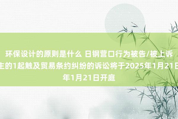 环保设计的原则是什么 日钢营口行为被告/被上诉东谈主的1起触及贸易条约纠纷的诉讼将于2025年1月21日开庭