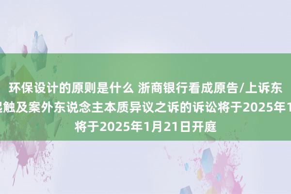 环保设计的原则是什么 浙商银行看成原告/上诉东说念主的1起触及案外东说念主本质异议之诉的诉讼将于2025年1月21日开庭