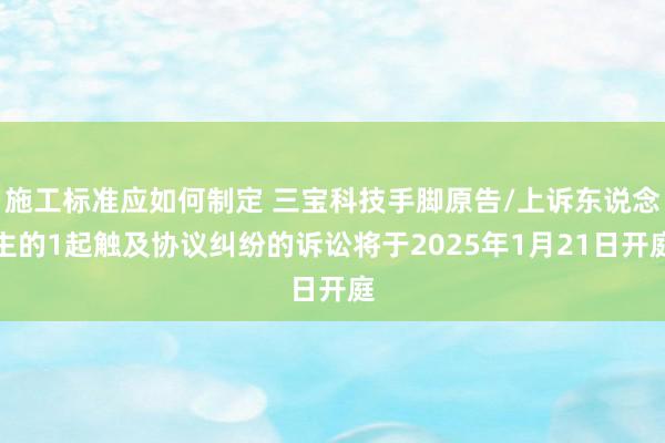 施工标准应如何制定 三宝科技手脚原告/上诉东说念主的1起触及协议纠纷的诉讼将于2025年1月21日开庭