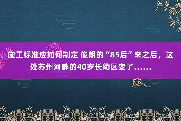 施工标准应如何制定 俊朗的“85后”来之后，这处苏州河畔的40岁长幼区变了……