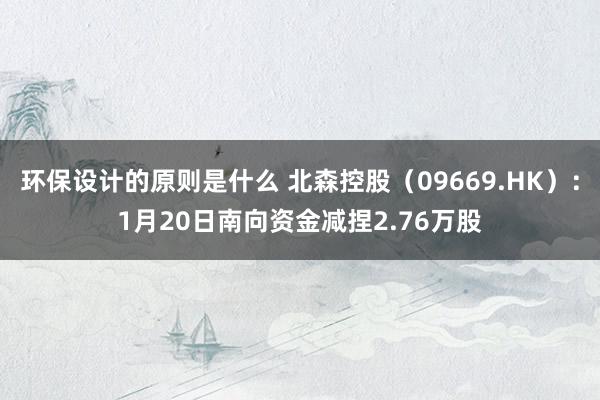 环保设计的原则是什么 北森控股（09669.HK）：1月20日南向资金减捏2.76万股