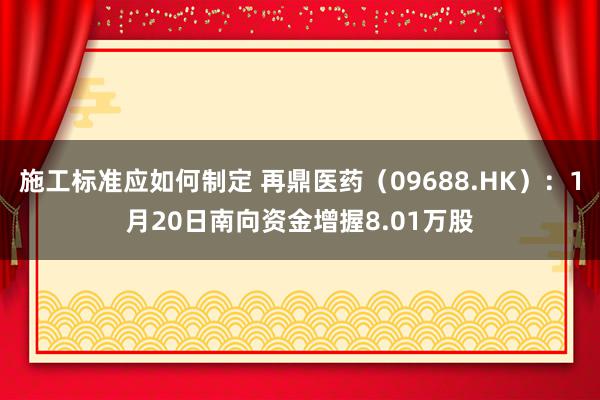 施工标准应如何制定 再鼎医药（09688.HK）：1月20日南向资金增握8.01万股