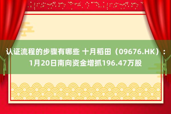 认证流程的步骤有哪些 十月稻田（09676.HK）：1月20日南向资金增抓196.47万股