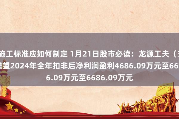 施工标准应如何制定 1月21日股市必读：龙源工夫（300105）瞻望2024年全年扣非后净利润盈利4686.09万元至6686.09万元