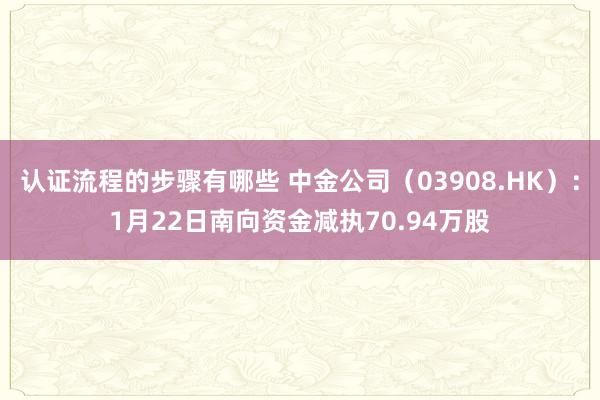 认证流程的步骤有哪些 中金公司（03908.HK）：1月22日南向资金减执70.94万股