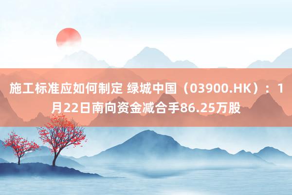 施工标准应如何制定 绿城中国（03900.HK）：1月22日南向资金减合手86.25万股