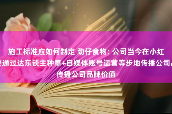 施工标准应如何制定 劲仔食物: 公司当今在小红书上主要通过达东谈主种草+自媒体账号运营等步地传播公司品牌价值