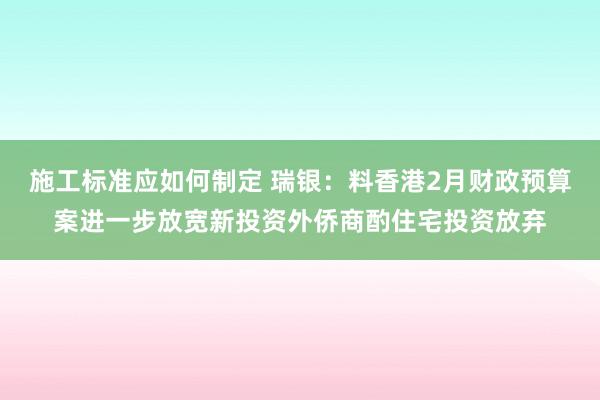 施工标准应如何制定 瑞银：料香港2月财政预算案进一步放宽新投资外侨商酌住宅投资放弃